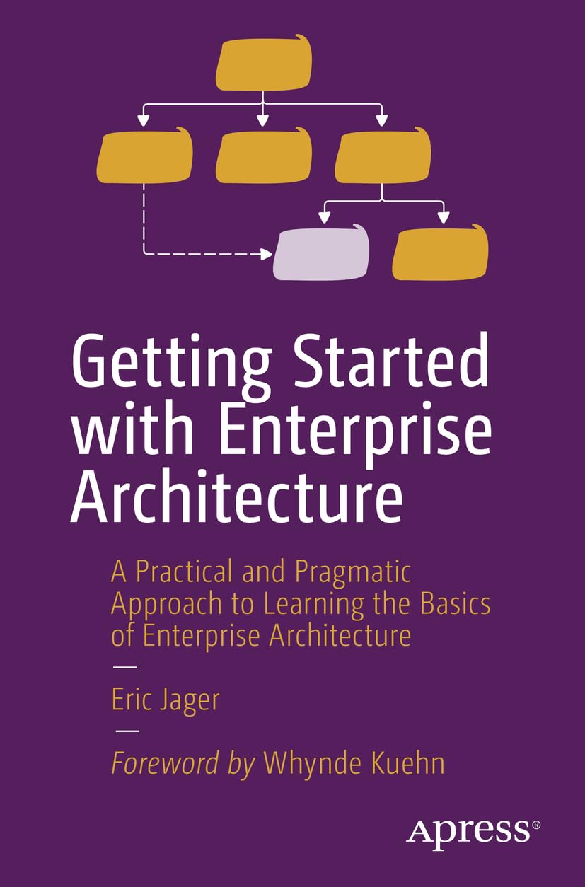 Getting Started with Enterprise Architecture: A Practical and Pragmatic Approach to Learning the Basics of Enterprise Architecture.